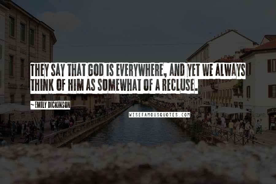 Emily Dickinson Quotes: They say that God is everywhere, and yet we always think of Him as somewhat of a recluse.