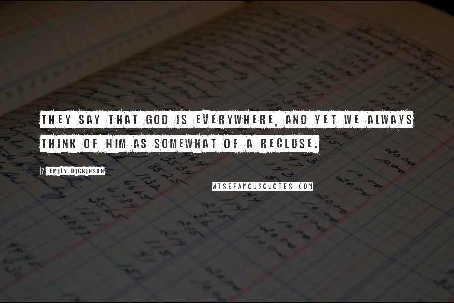 Emily Dickinson Quotes: They say that God is everywhere, and yet we always think of Him as somewhat of a recluse.