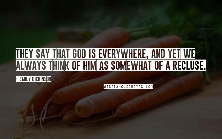 Emily Dickinson Quotes: They say that God is everywhere, and yet we always think of Him as somewhat of a recluse.