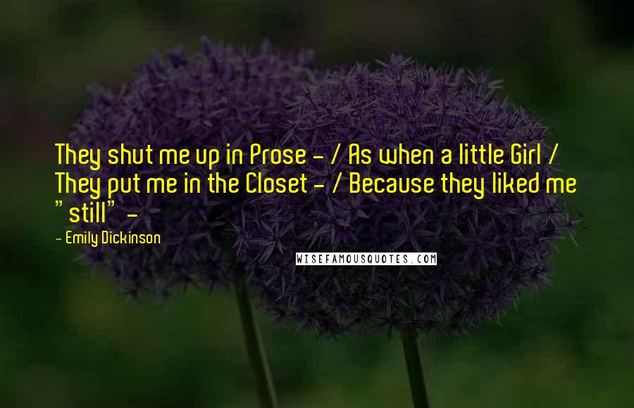Emily Dickinson Quotes: They shut me up in Prose - / As when a little Girl / They put me in the Closet - / Because they liked me "still" -