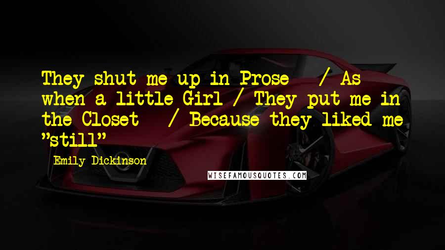 Emily Dickinson Quotes: They shut me up in Prose - / As when a little Girl / They put me in the Closet - / Because they liked me "still" -