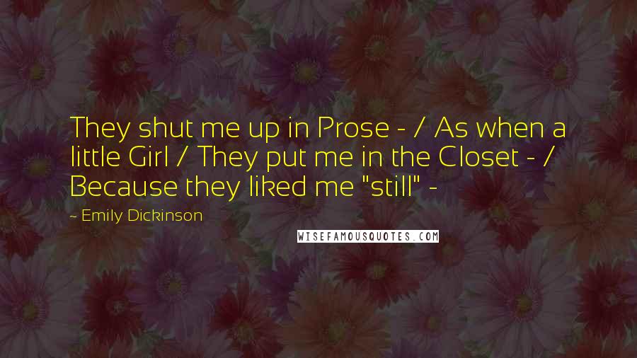 Emily Dickinson Quotes: They shut me up in Prose - / As when a little Girl / They put me in the Closet - / Because they liked me "still" -