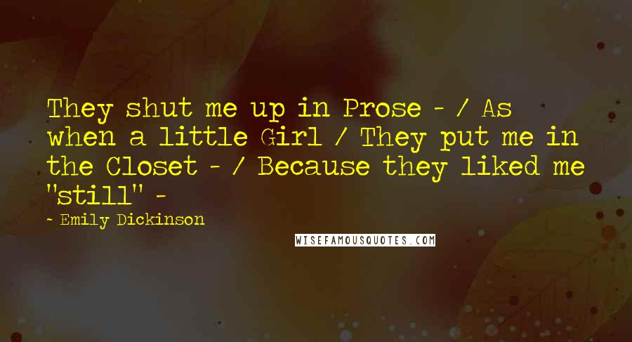 Emily Dickinson Quotes: They shut me up in Prose - / As when a little Girl / They put me in the Closet - / Because they liked me "still" -