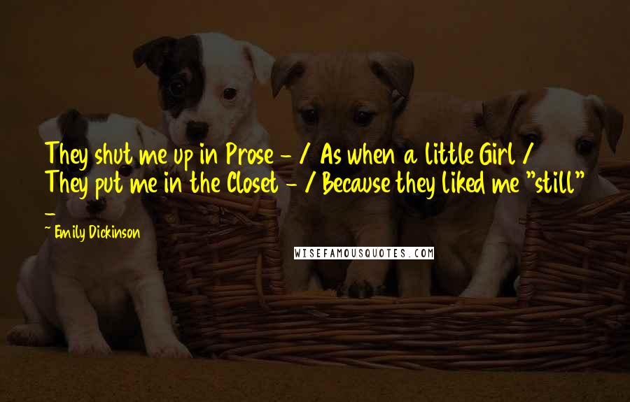 Emily Dickinson Quotes: They shut me up in Prose - / As when a little Girl / They put me in the Closet - / Because they liked me "still" -