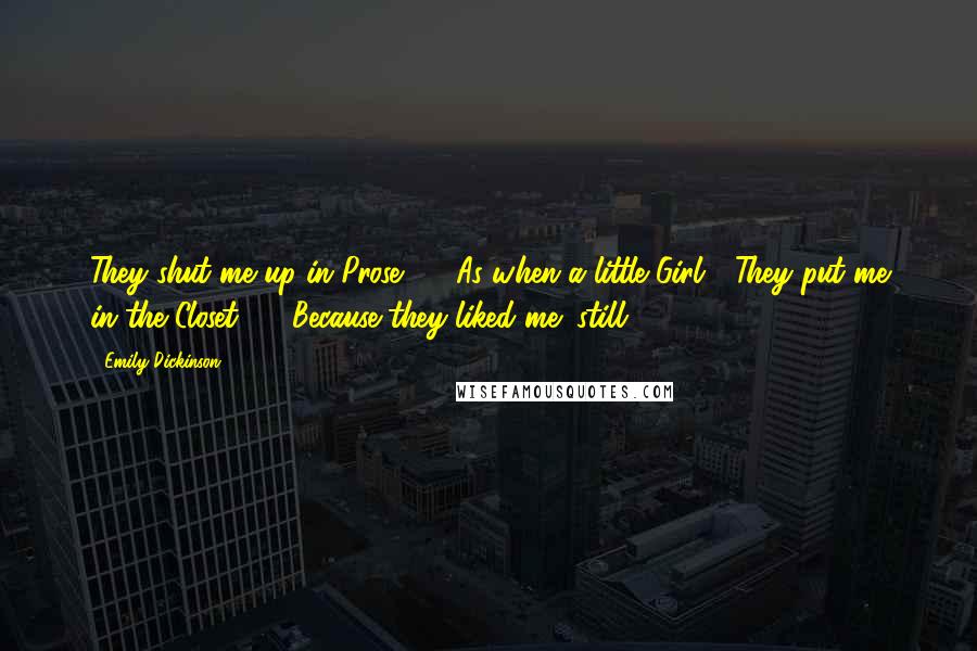 Emily Dickinson Quotes: They shut me up in Prose - / As when a little Girl / They put me in the Closet - / Because they liked me "still" -