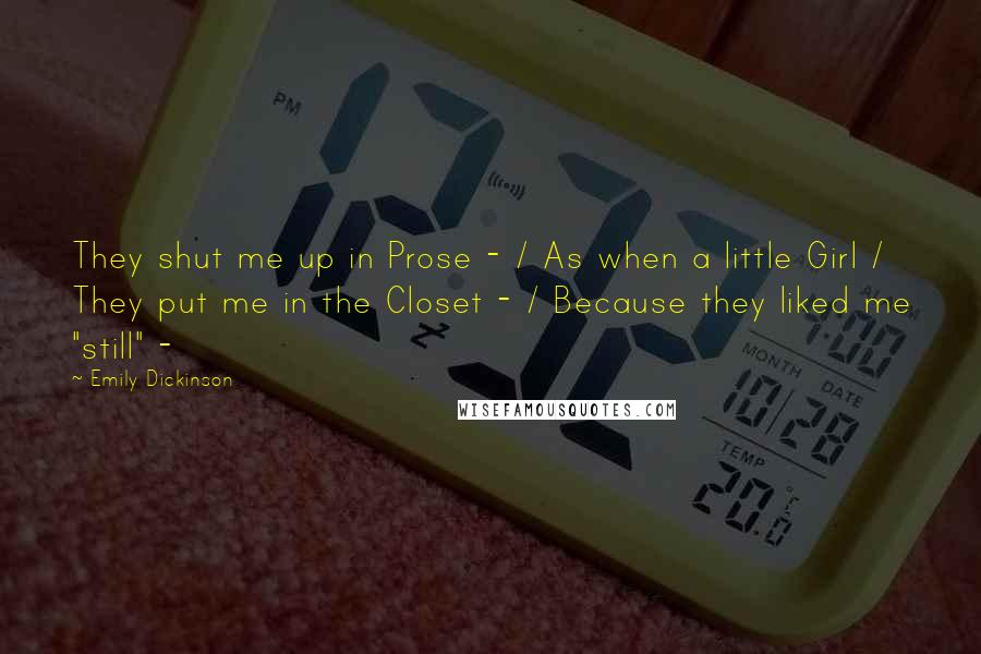 Emily Dickinson Quotes: They shut me up in Prose - / As when a little Girl / They put me in the Closet - / Because they liked me "still" -