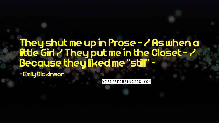 Emily Dickinson Quotes: They shut me up in Prose - / As when a little Girl / They put me in the Closet - / Because they liked me "still" -