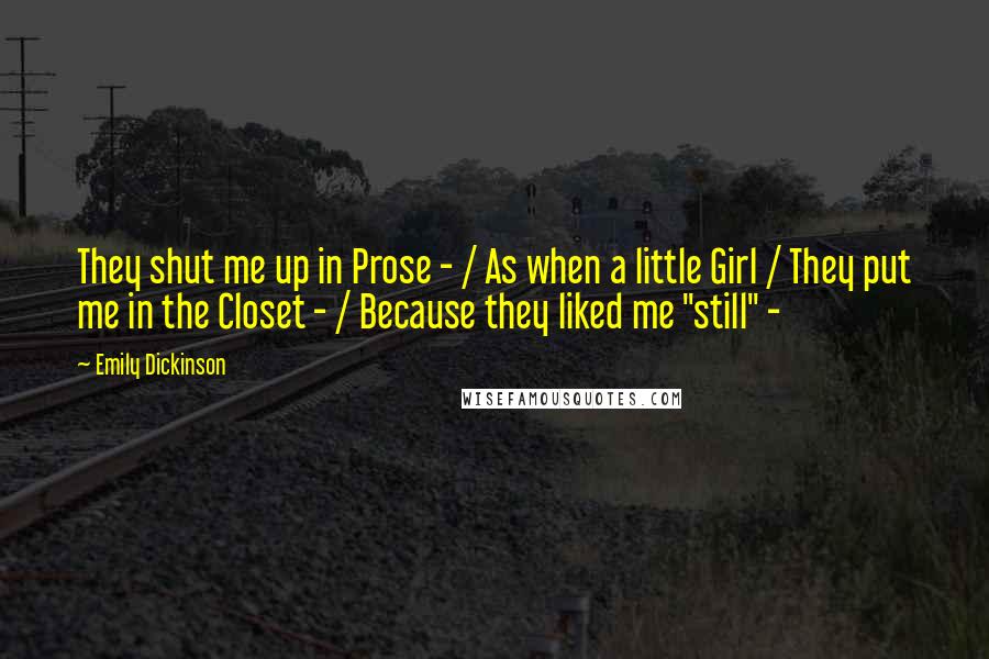 Emily Dickinson Quotes: They shut me up in Prose - / As when a little Girl / They put me in the Closet - / Because they liked me "still" -