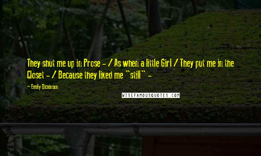 Emily Dickinson Quotes: They shut me up in Prose - / As when a little Girl / They put me in the Closet - / Because they liked me "still" -