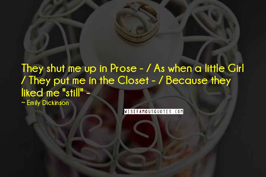 Emily Dickinson Quotes: They shut me up in Prose - / As when a little Girl / They put me in the Closet - / Because they liked me "still" -