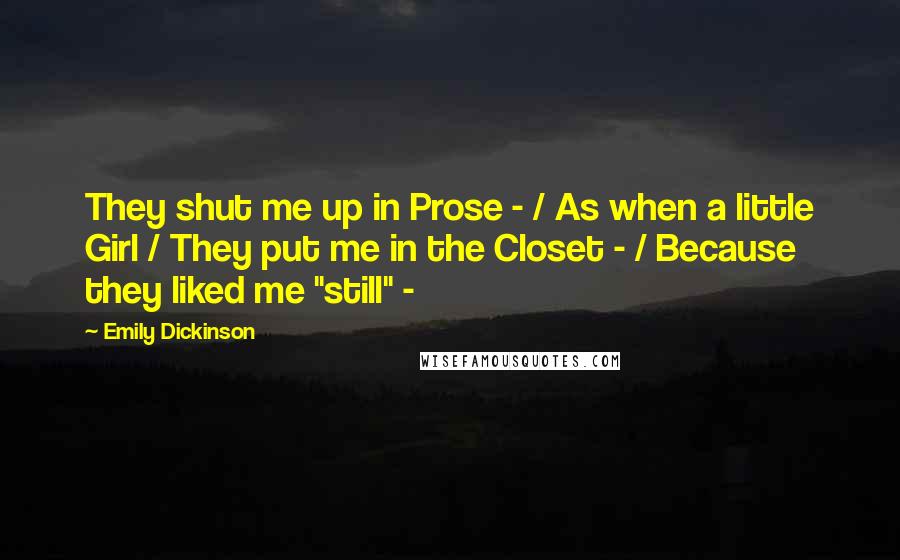 Emily Dickinson Quotes: They shut me up in Prose - / As when a little Girl / They put me in the Closet - / Because they liked me "still" -