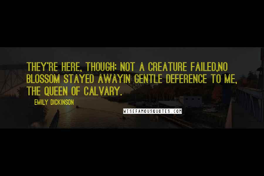Emily Dickinson Quotes: They're here, though; not a creature failed,No blossom stayed awayIn gentle deference to me, The Queen of Calvary.
