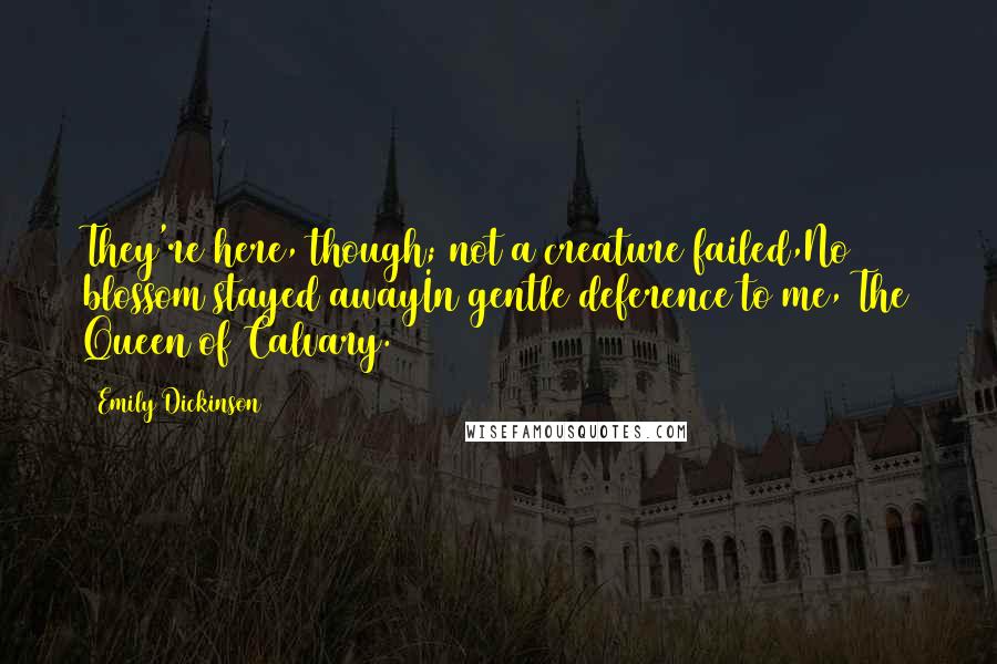 Emily Dickinson Quotes: They're here, though; not a creature failed,No blossom stayed awayIn gentle deference to me, The Queen of Calvary.