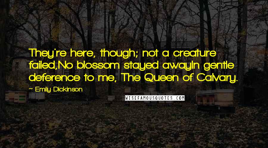 Emily Dickinson Quotes: They're here, though; not a creature failed,No blossom stayed awayIn gentle deference to me, The Queen of Calvary.