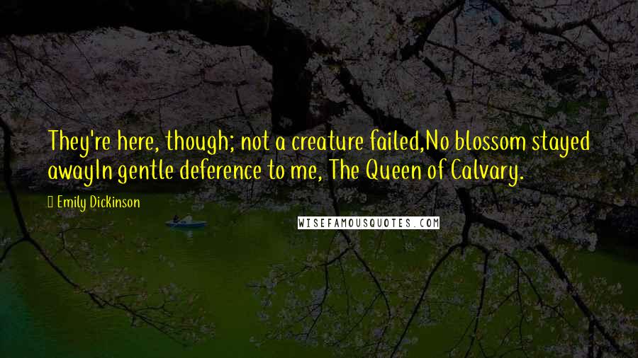 Emily Dickinson Quotes: They're here, though; not a creature failed,No blossom stayed awayIn gentle deference to me, The Queen of Calvary.