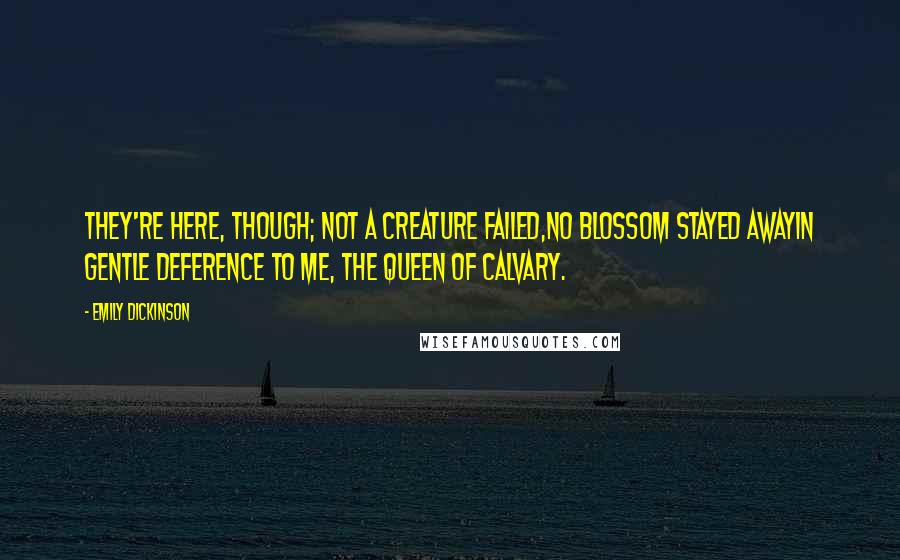 Emily Dickinson Quotes: They're here, though; not a creature failed,No blossom stayed awayIn gentle deference to me, The Queen of Calvary.