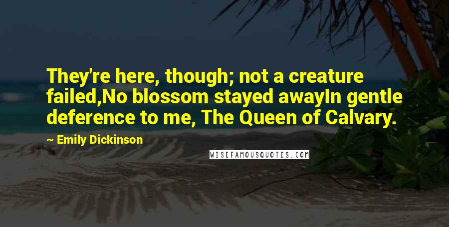 Emily Dickinson Quotes: They're here, though; not a creature failed,No blossom stayed awayIn gentle deference to me, The Queen of Calvary.