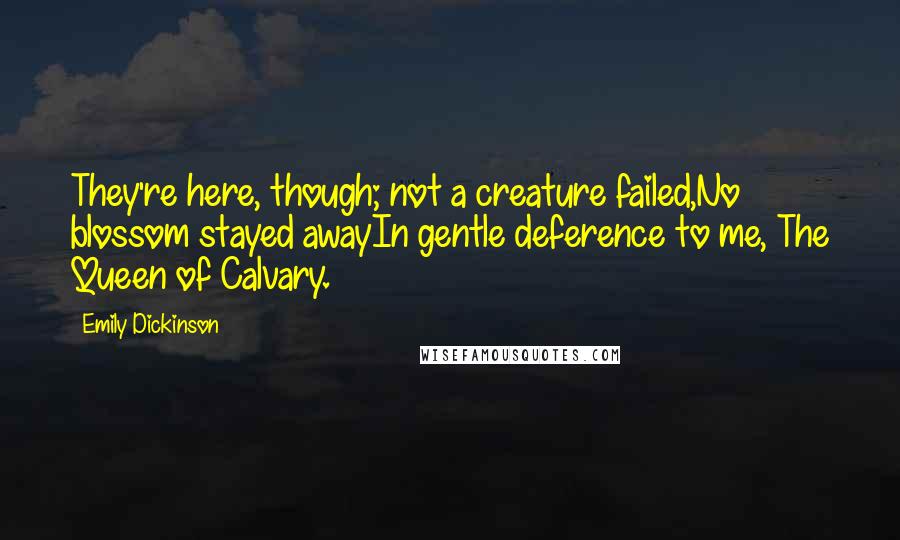 Emily Dickinson Quotes: They're here, though; not a creature failed,No blossom stayed awayIn gentle deference to me, The Queen of Calvary.