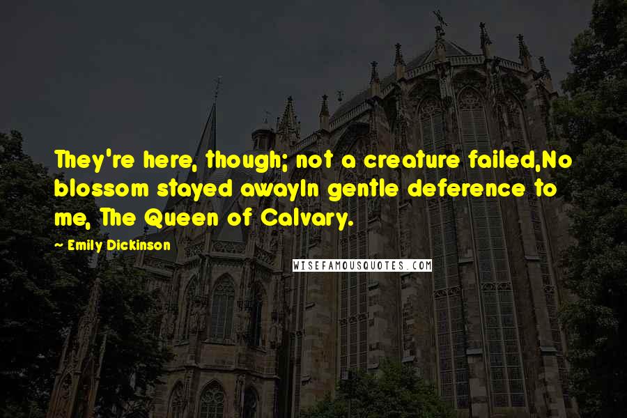 Emily Dickinson Quotes: They're here, though; not a creature failed,No blossom stayed awayIn gentle deference to me, The Queen of Calvary.