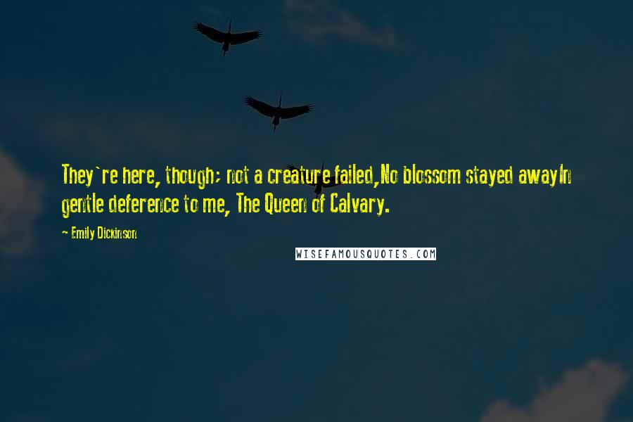 Emily Dickinson Quotes: They're here, though; not a creature failed,No blossom stayed awayIn gentle deference to me, The Queen of Calvary.