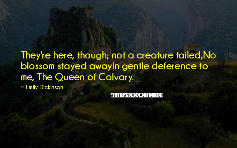 Emily Dickinson Quotes: They're here, though; not a creature failed,No blossom stayed awayIn gentle deference to me, The Queen of Calvary.