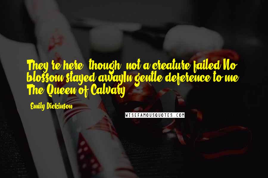 Emily Dickinson Quotes: They're here, though; not a creature failed,No blossom stayed awayIn gentle deference to me, The Queen of Calvary.