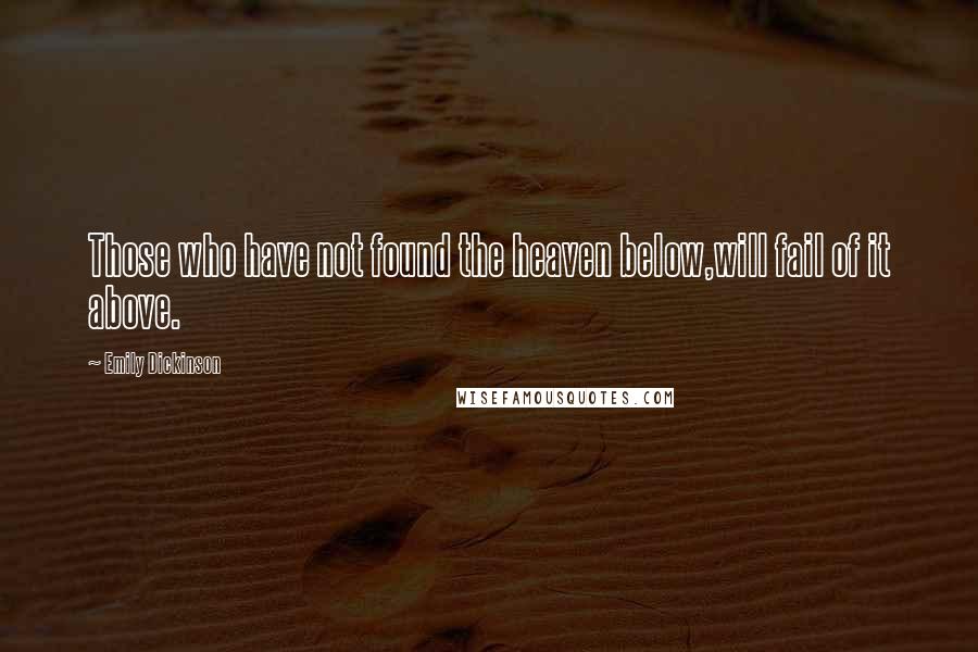 Emily Dickinson Quotes: Those who have not found the heaven below,will fail of it above.