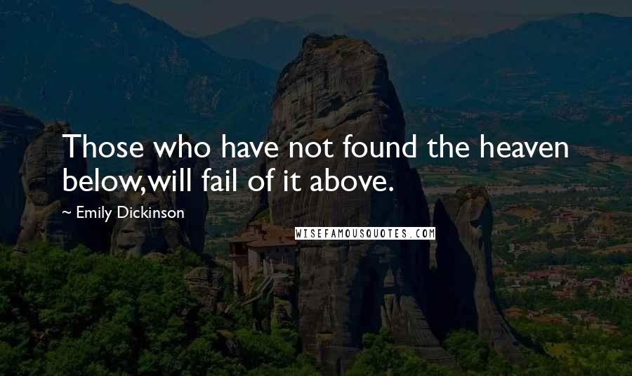 Emily Dickinson Quotes: Those who have not found the heaven below,will fail of it above.