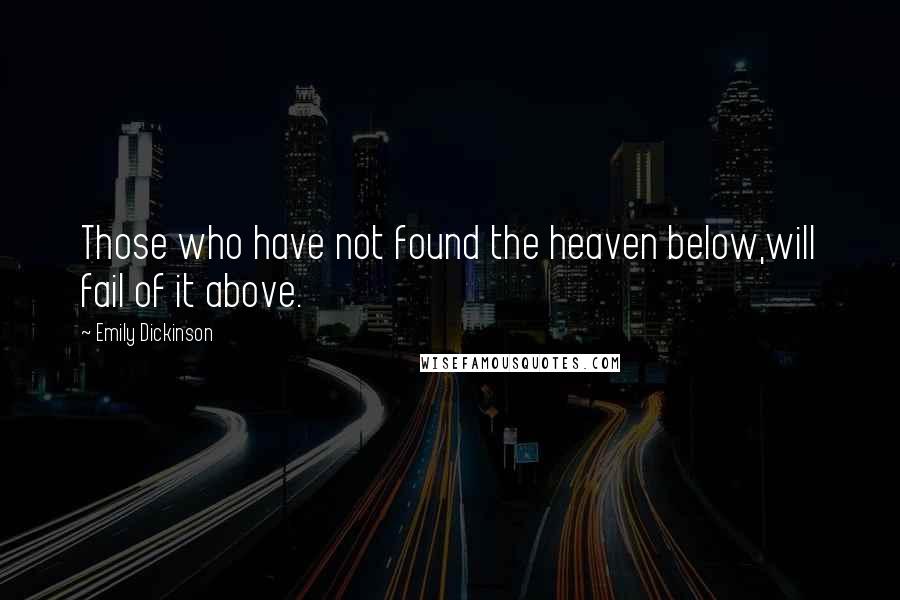Emily Dickinson Quotes: Those who have not found the heaven below,will fail of it above.