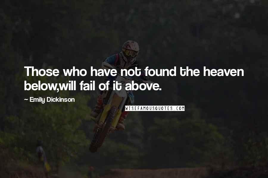 Emily Dickinson Quotes: Those who have not found the heaven below,will fail of it above.