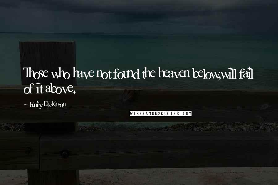 Emily Dickinson Quotes: Those who have not found the heaven below,will fail of it above.
