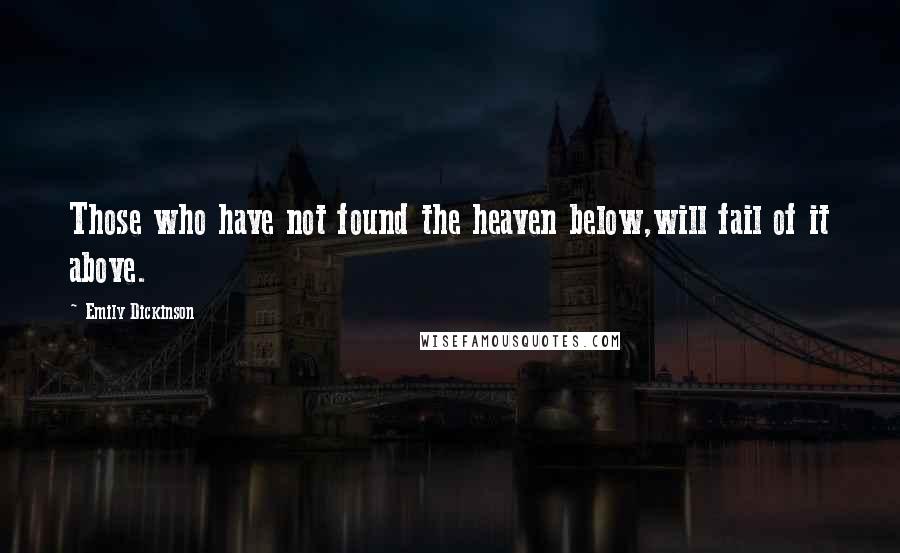 Emily Dickinson Quotes: Those who have not found the heaven below,will fail of it above.