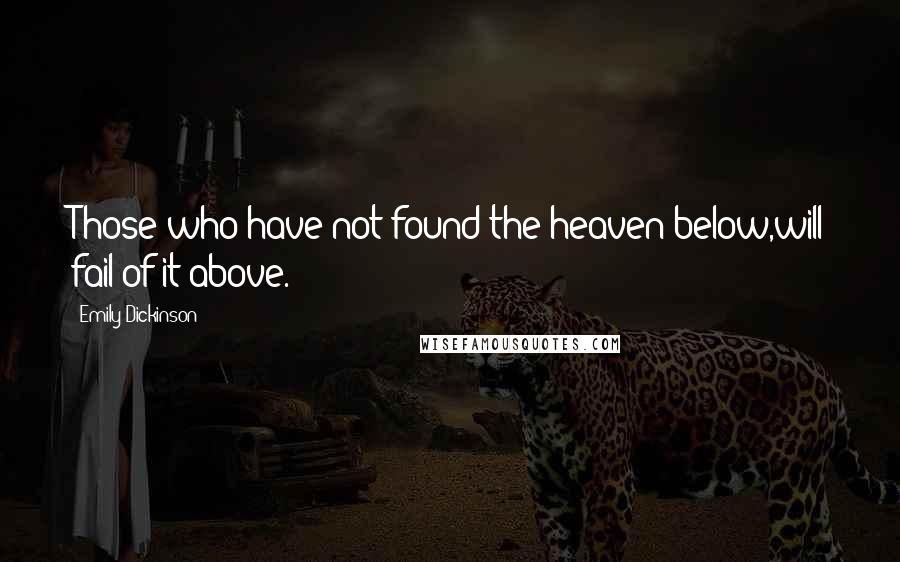 Emily Dickinson Quotes: Those who have not found the heaven below,will fail of it above.