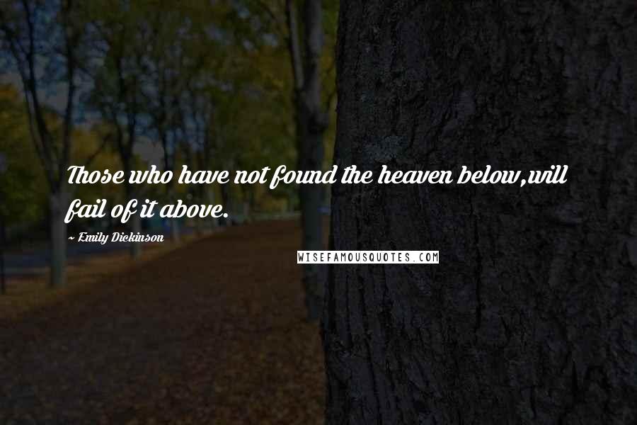 Emily Dickinson Quotes: Those who have not found the heaven below,will fail of it above.