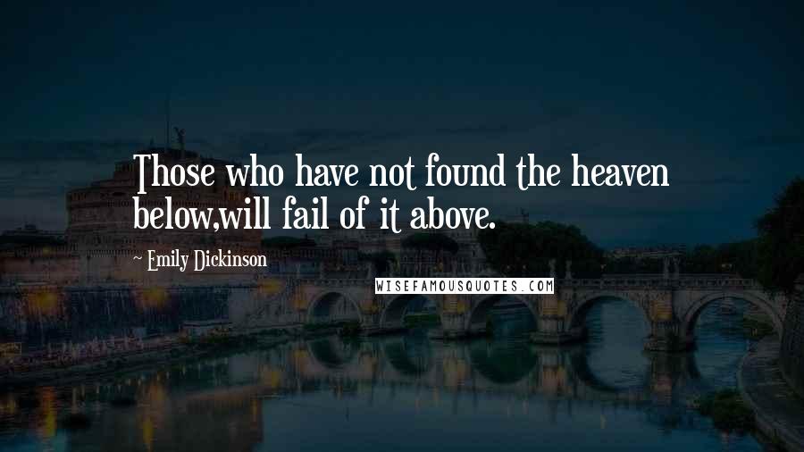 Emily Dickinson Quotes: Those who have not found the heaven below,will fail of it above.