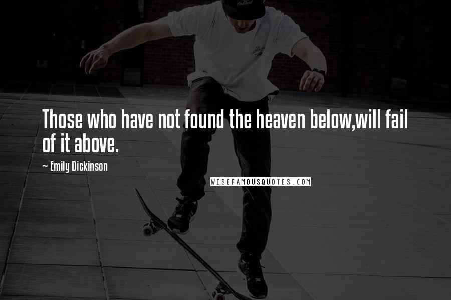 Emily Dickinson Quotes: Those who have not found the heaven below,will fail of it above.