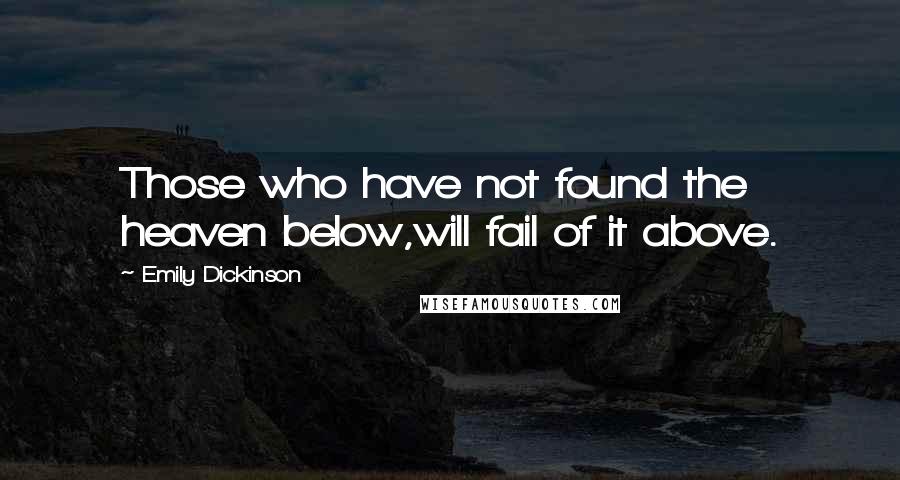 Emily Dickinson Quotes: Those who have not found the heaven below,will fail of it above.