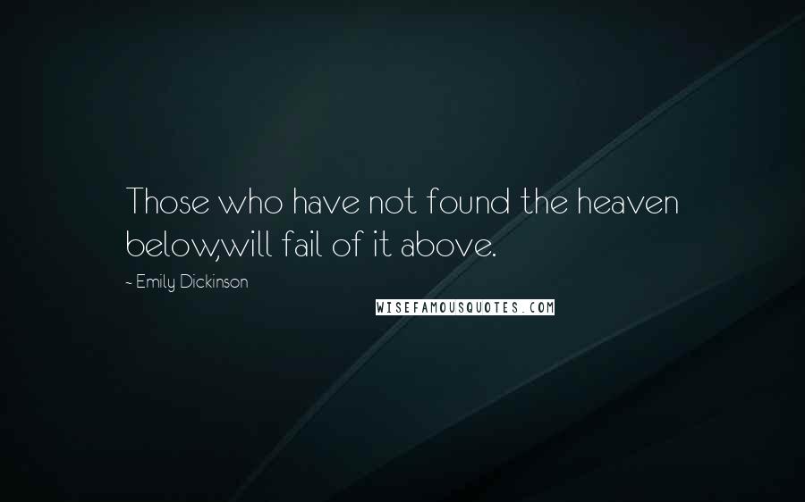Emily Dickinson Quotes: Those who have not found the heaven below,will fail of it above.