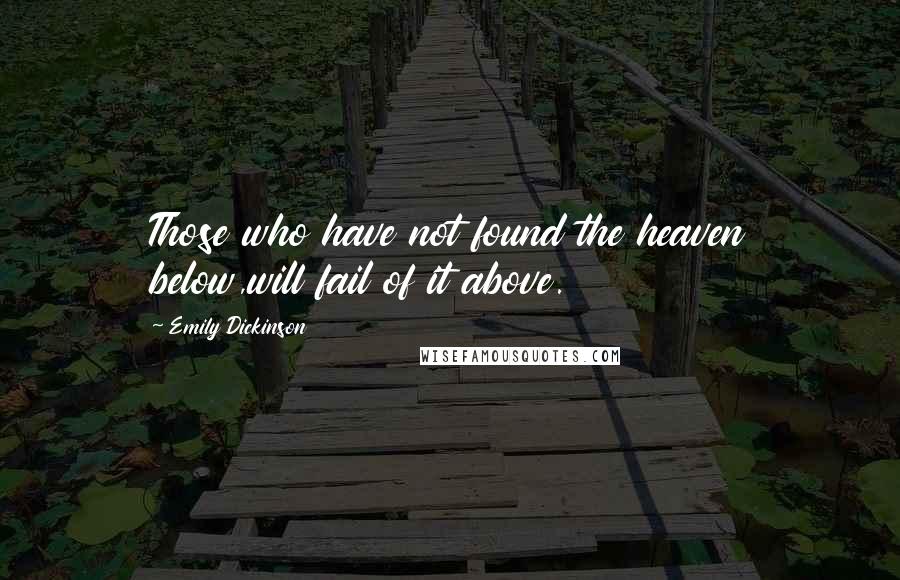 Emily Dickinson Quotes: Those who have not found the heaven below,will fail of it above.