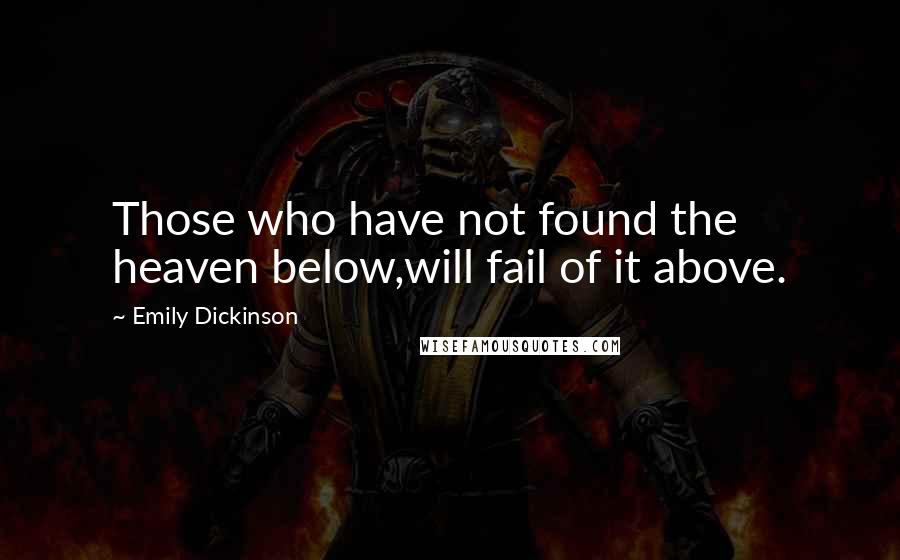 Emily Dickinson Quotes: Those who have not found the heaven below,will fail of it above.