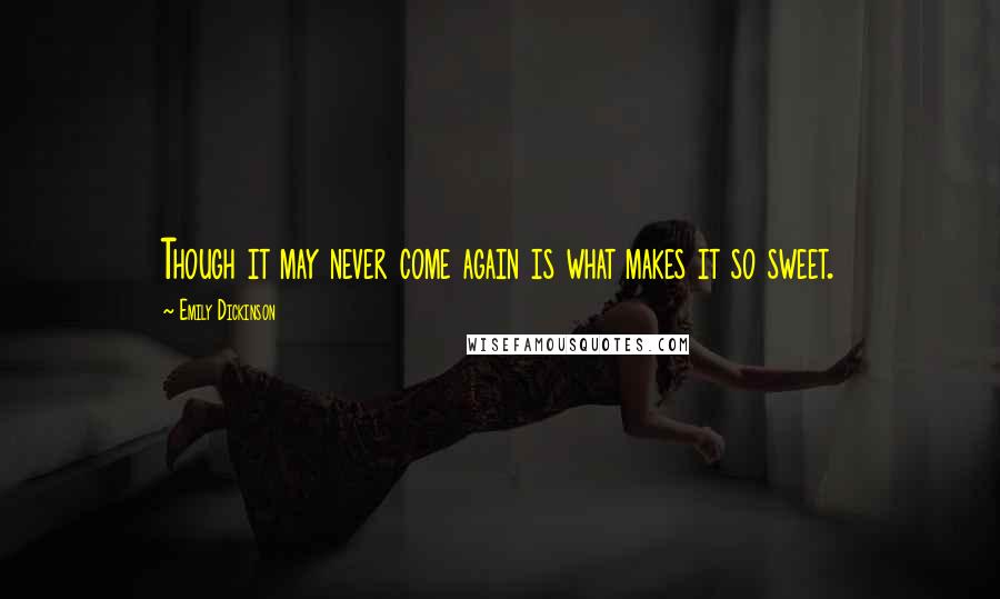 Emily Dickinson Quotes: Though it may never come again is what makes it so sweet.