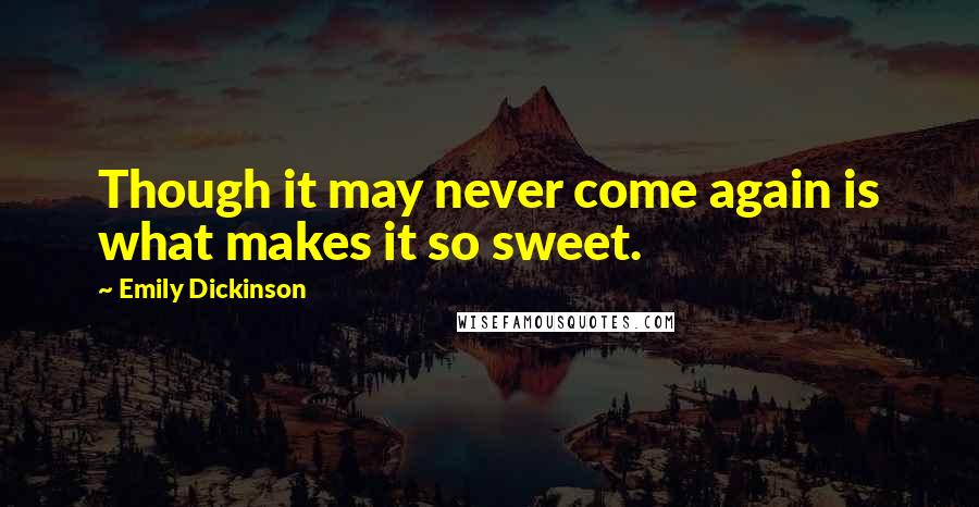 Emily Dickinson Quotes: Though it may never come again is what makes it so sweet.