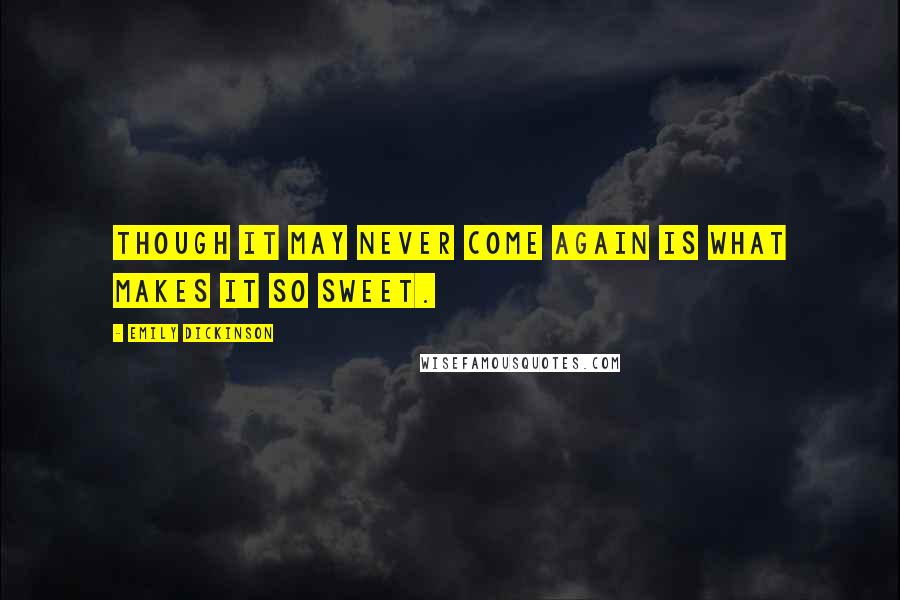Emily Dickinson Quotes: Though it may never come again is what makes it so sweet.