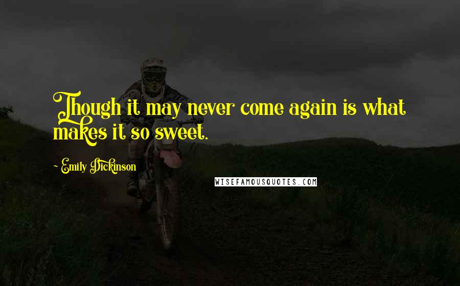 Emily Dickinson Quotes: Though it may never come again is what makes it so sweet.