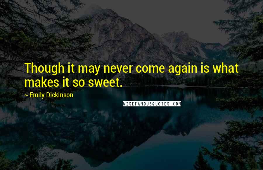 Emily Dickinson Quotes: Though it may never come again is what makes it so sweet.
