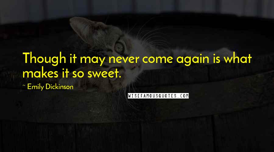 Emily Dickinson Quotes: Though it may never come again is what makes it so sweet.