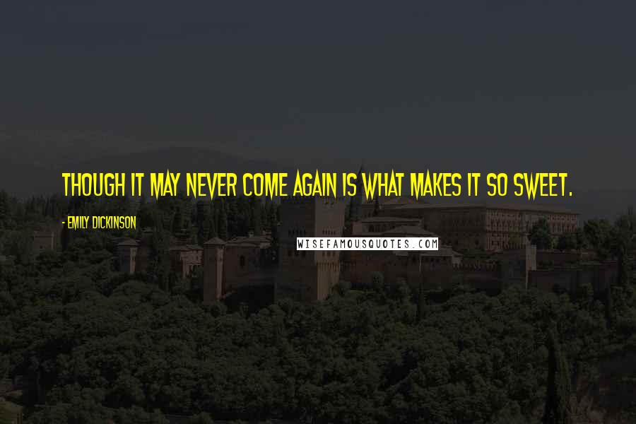 Emily Dickinson Quotes: Though it may never come again is what makes it so sweet.