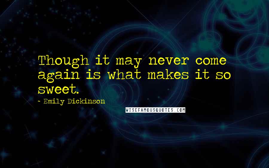 Emily Dickinson Quotes: Though it may never come again is what makes it so sweet.
