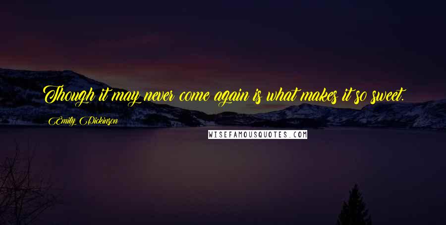 Emily Dickinson Quotes: Though it may never come again is what makes it so sweet.