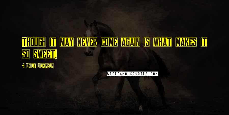 Emily Dickinson Quotes: Though it may never come again is what makes it so sweet.